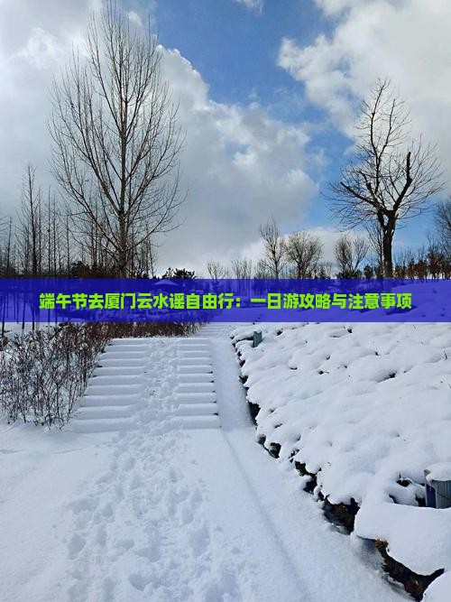 端午节去厦门云水谣自由行:一日游攻略与注意事项 端午节去厦门云水谣自由行:一日游攻略与注意事项