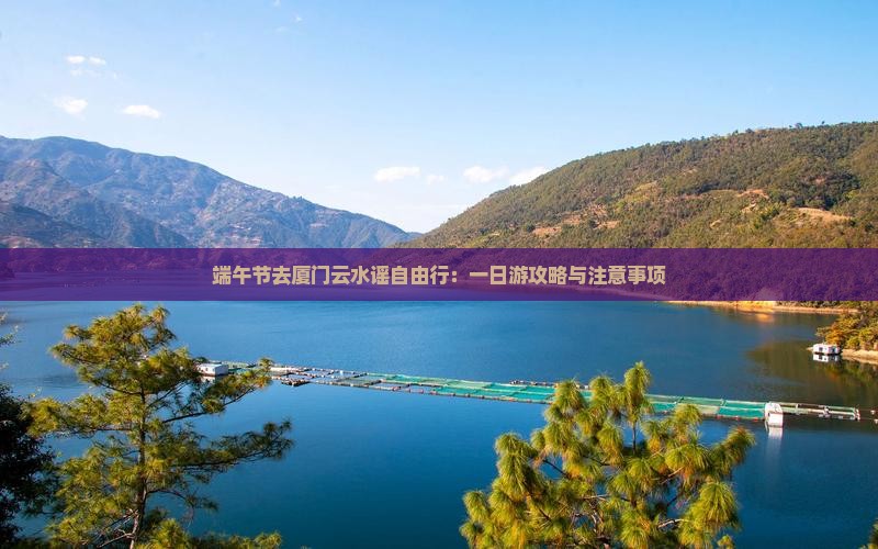 端午节去厦门云水谣自由行:一日游攻略与注意事项 端午节去厦门云水谣自由行:一日游攻略与注意事项