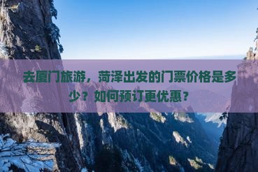 去厦门旅游，菏泽出发的门票价格是多少？如何预订更优惠？