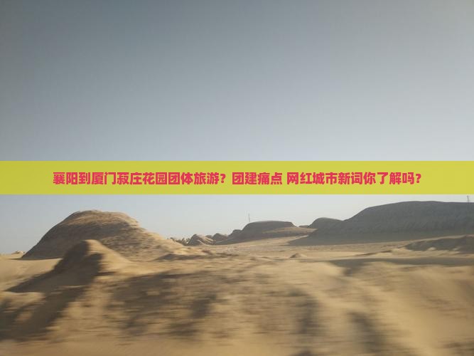 襄阳到厦门菽庄花园团体旅游？团建痛点+网红城市新词你了解吗？