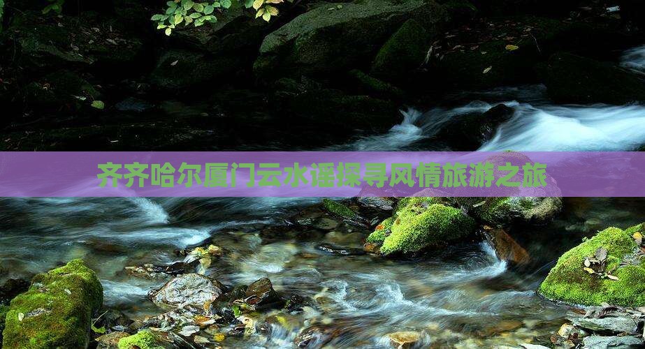 齐齐哈尔厦门云水谣探寻风情旅游之旅