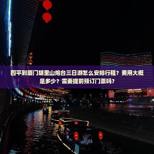 四平到厦门胡里山炮台三日游怎么安排行程？费用大概是多少？需要提前预订门票吗？