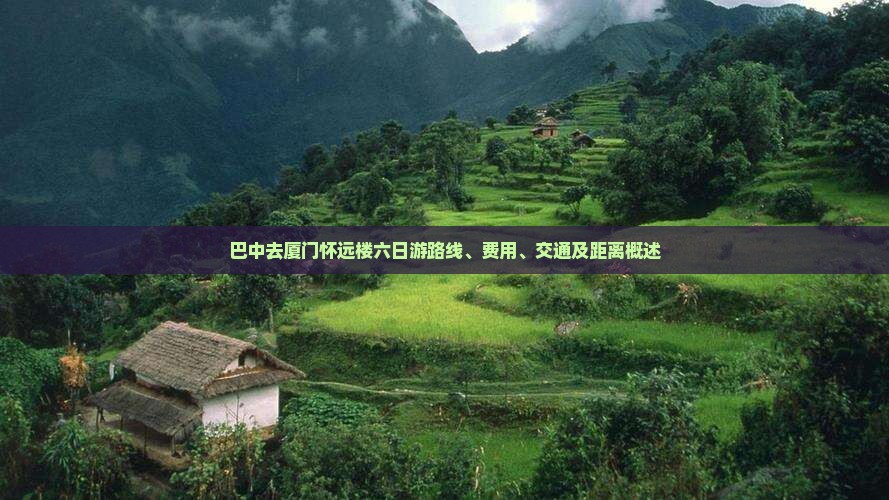 巴中去厦门怀远楼六日游路线、费用、交通及距离概述