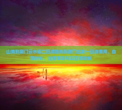 山南到厦门云水谣二日游路线及厦门出发一日游费用、自驾时长、注意事项与五日游攻略