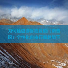 为何延边游客独爱厦门南普陀？个性化自由行新趋势下的痛点与解决方案！