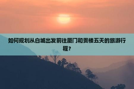 如何规划从白城出发前往厦门和贵楼五天的旅游行程？