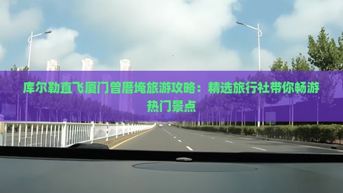 库尔勒直飞厦门曾厝埯旅游攻略：精选旅行社带你畅游热门景点