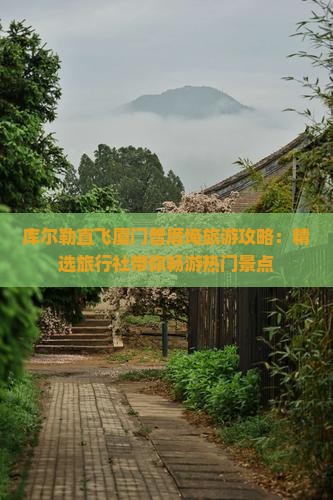 库尔勒直飞厦门曾厝埯旅游攻略：精选旅行社带你畅游热门景点