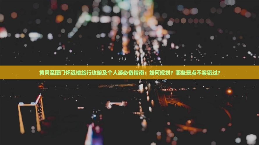 黄冈至厦门怀远楼旅行攻略及个人游必备指南：如何规划？哪些景点不容错过？