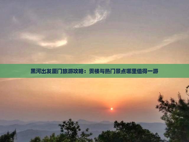 黑河出发厦门旅游攻略：贵楼与热门景点哪里值得一游