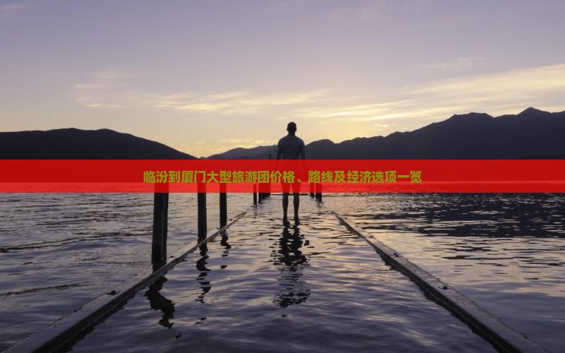 临汾到厦门大型旅游团价格、路线及经济选项一览