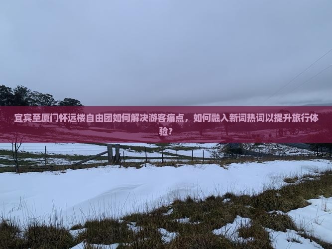 宜宾至厦门怀远楼自由团如何解决游客痛点，如何融入新词热词以提升旅行体验？