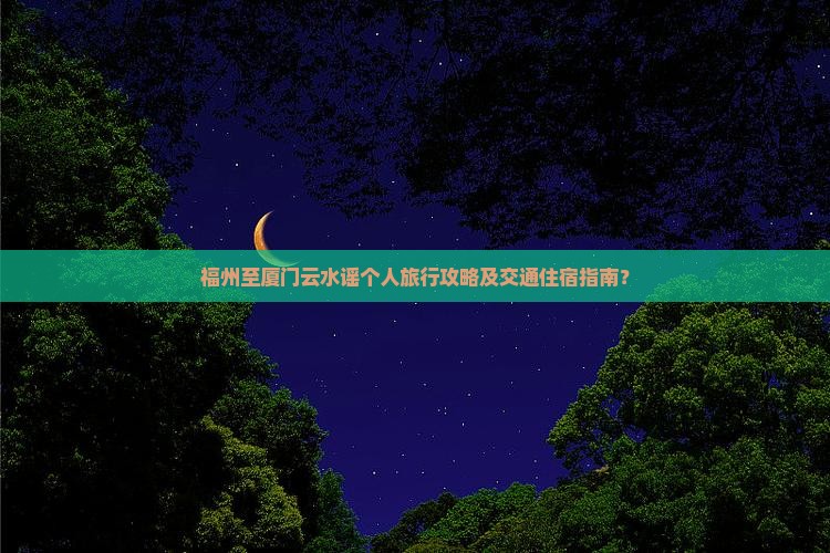 福州至厦门云水谣个人旅行攻略及交通住宿指南？