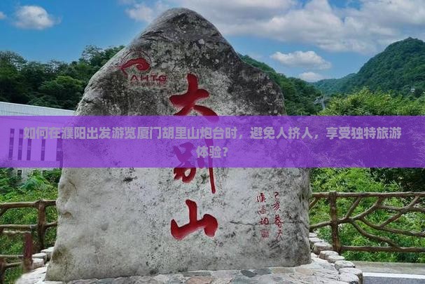 如何在濮阳出发游览厦门胡里山炮台时，避免人挤人，享受独特旅游体验？