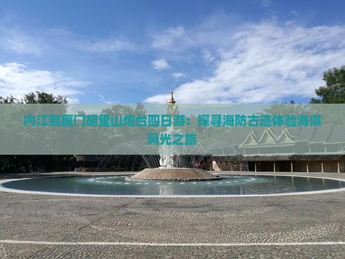 内江到厦门胡里山炮台四日游：探寻海防古迹体验海滨风光之旅