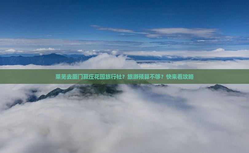 莱芜去厦门菽庄花园旅行社？旅游预算不够？快来看攻略
