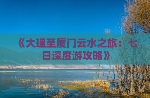 《大理至厦门云水之旅：七日深度游攻略》