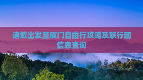 诸城出发至厦门自由行攻略及旅行团信息查询