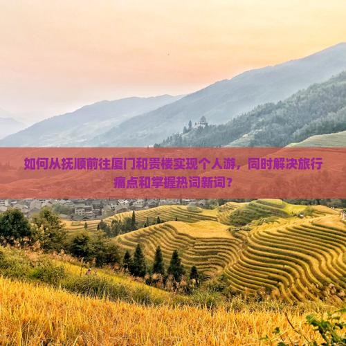 如何从抚顺前往厦门和贵楼实现个人游，同时解决旅行痛点和掌握热词新词？
