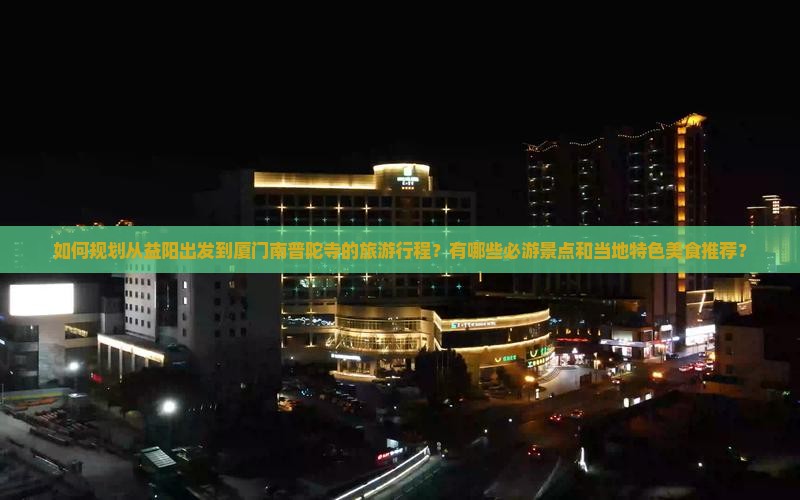 如何规划从益阳出发到厦门南普陀寺的旅游行程？有哪些必游景点和当地特色美食推荐？
