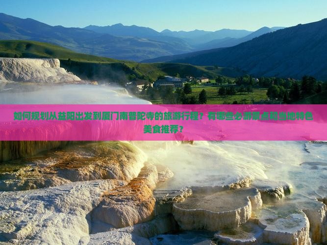 如何规划从益阳出发到厦门南普陀寺的旅游行程？有哪些必游景点和当地特色美食推荐？