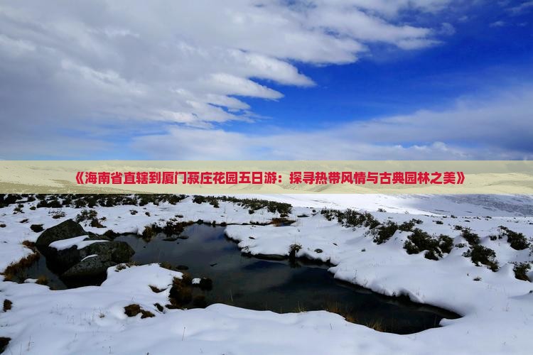 《海南省直辖到厦门菽庄花园五日游：探寻热带风情与古典园林之美》