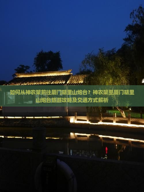 如何从神农架前往厦门胡里山炮台？神农架至厦门胡里山炮台旅游攻略及交通方式解析