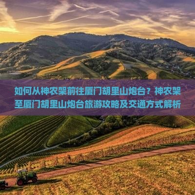 如何从神农架前往厦门胡里山炮台？神农架至厦门胡里山炮台旅游攻略及交通方式解析