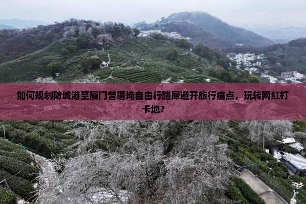 如何规划防城港至厦门曾厝埯自由行路犀避开旅行痛点，玩转网红打卡地？