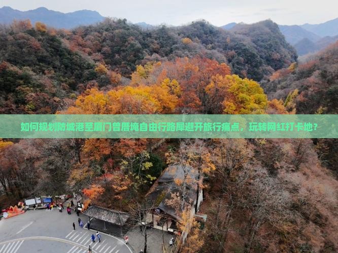 如何规划防城港至厦门曾厝埯自由行路犀避开旅行痛点，玩转网红打卡地？