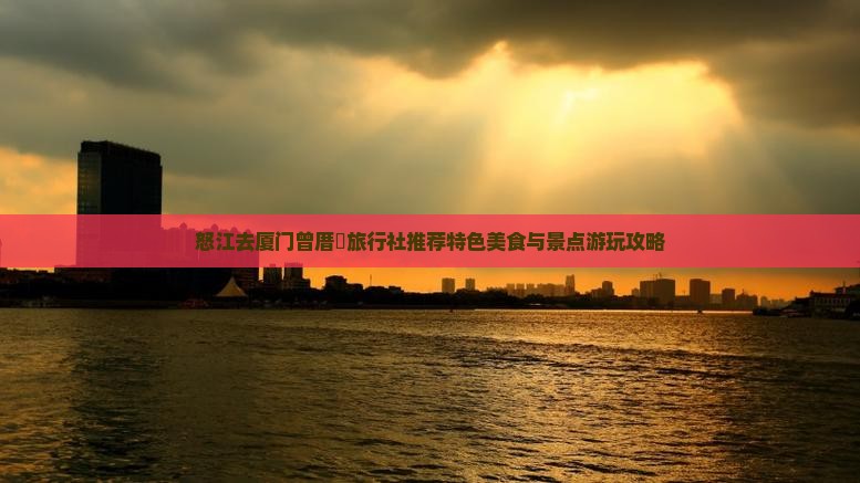 怒江去厦门曾厝垵旅行社推荐特色美食与景点游玩攻略