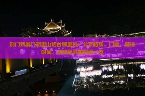 荆门到厦门胡里山炮台哪里玩：公交路线、门票、游玩时间、攻略及开放时间一览