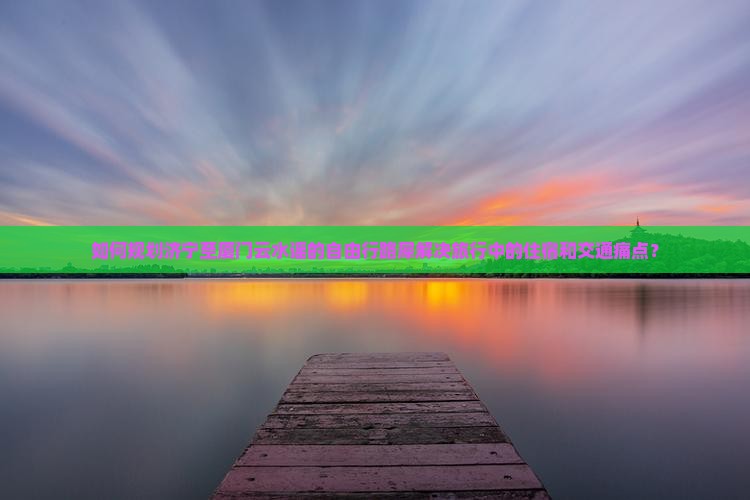如何规划济宁至厦门云水谣的自由行路犀解决旅行中的住宿和交通痛点？