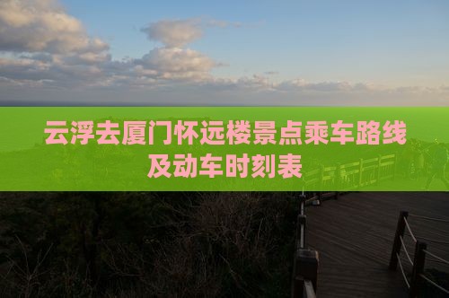 云浮去厦门怀远楼景点乘车路线及动车时刻表