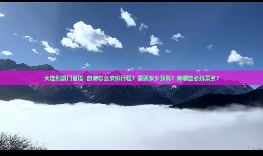 大连到厦门曾厝垵旅游怎么安排行程？需要多少预算？有哪些必玩景点？
