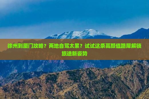 徐州到厦门攻略？两地自驾太累？试试这条高颜值路犀解锁旅途新姿势