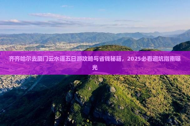 齐齐哈尔去厦门云水谣五日游 齐齐哈尔去厦门云水谣五日游