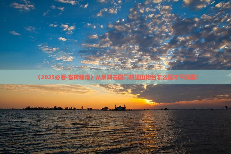 巢湖去厦门胡里山炮台哪里玩