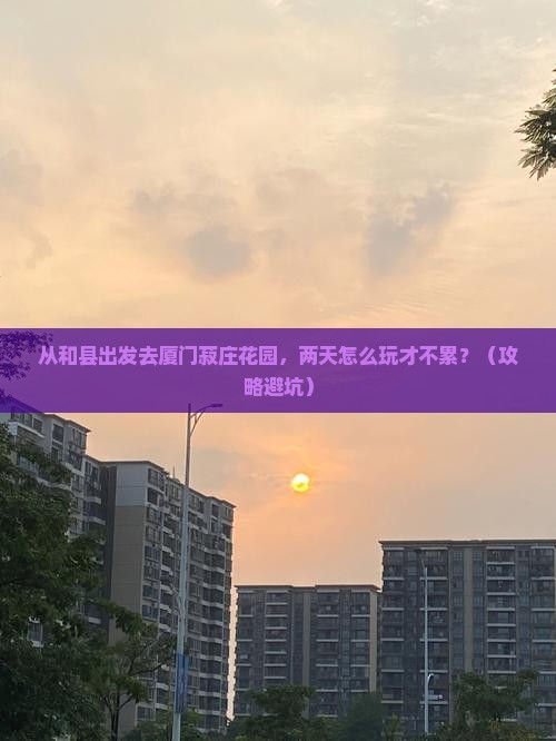 和县去厦门菽庄花园二日游