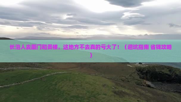 长治去厦门和贵楼必去地 长治去厦门和贵楼必去地