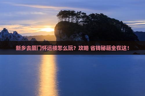 新乡去厦门怀远楼旅行社