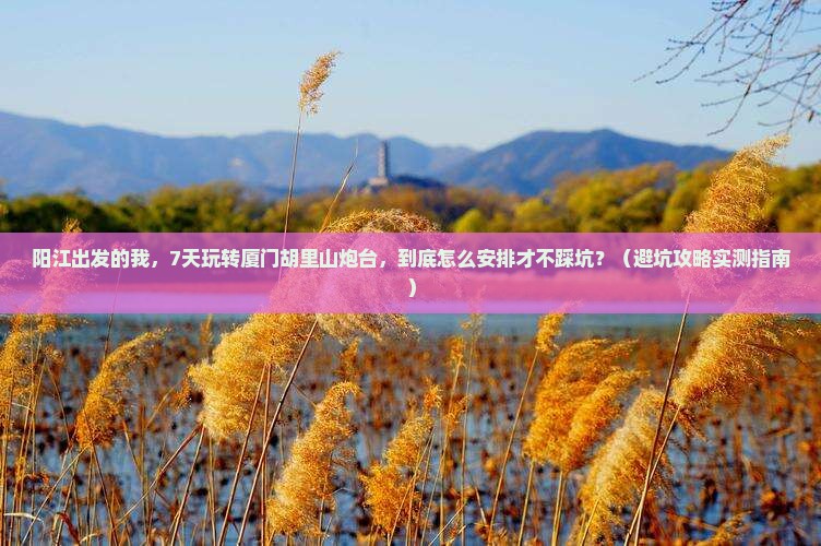 阳江到厦门胡里山炮台七日游