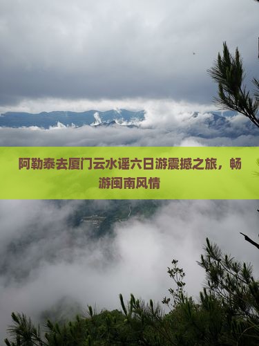 阿勒泰去厦门云水谣六日游
