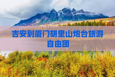 吉安到厦门胡里山炮台自由团