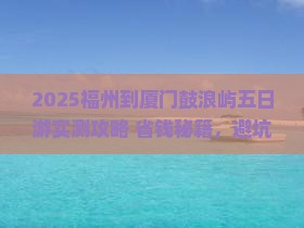 福州到厦门鼓浪屿五日游