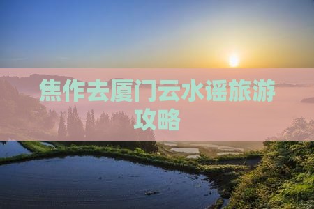 焦作去厦门云水谣攻略