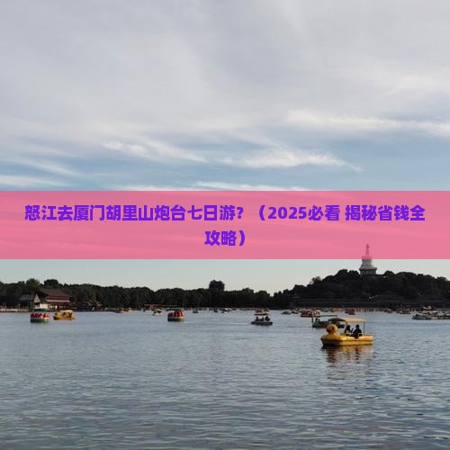 怒江去厦门胡里山炮台七日游 怒江去厦门胡里山炮台七日游