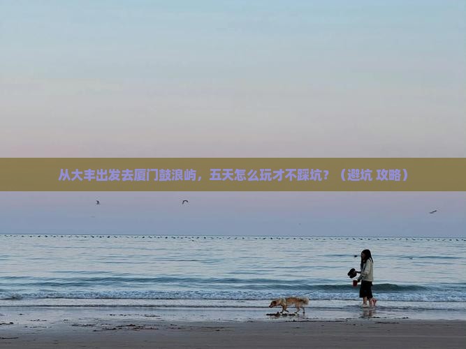 大丰去厦门鼓浪屿五日游 大丰去厦门鼓浪屿五日游