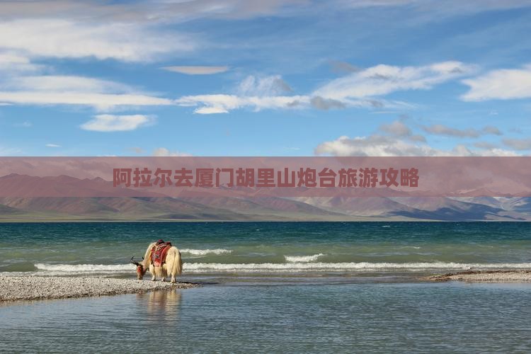 阿拉尔去厦门胡里山炮台自由行