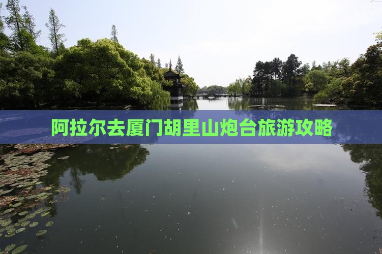 阿拉尔去厦门胡里山炮台自由行